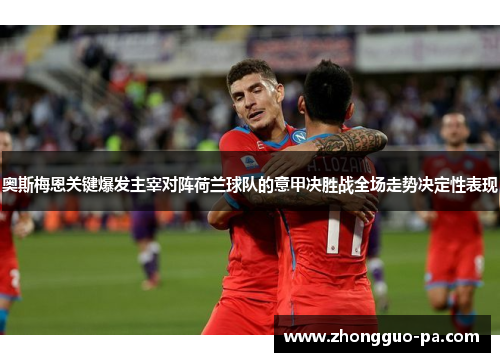 奥斯梅恩关键爆发主宰对阵荷兰球队的意甲决胜战全场走势决定性表现