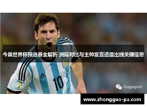 今晨世界杯预选赛全解析 洲际对比与主帅发言透露出线关键信息 今晨世界杯预选赛全解析 洲际对比与主帅发言透露出线关键信息