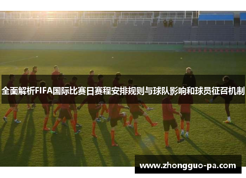 全面解析FIFA国际比赛日赛程安排规则与球队影响和球员征召机制 全面解析FIFA国际比赛日赛程安排规则与球队影响和球员征召机制