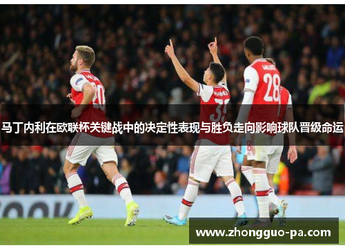 马丁内利在欧联杯关键战中的决定性表现与胜负走向影响球队晋级命运 马丁内利在欧联杯关键战中的决定性表现与胜负走向影响球队晋级命运