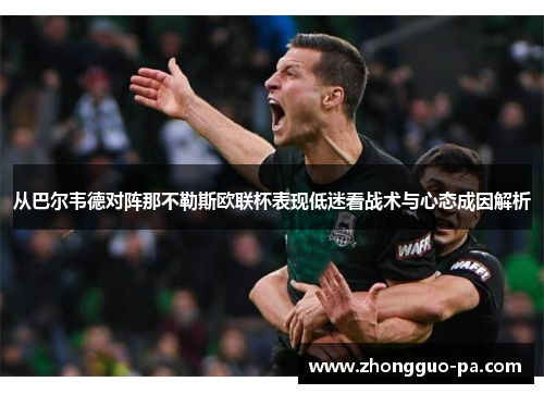 从巴尔韦德对阵那不勒斯欧联杯表现低迷看战术与心态成因解析 从巴尔韦德对阵那不勒斯欧联杯表现低迷看战术与心态成因解析