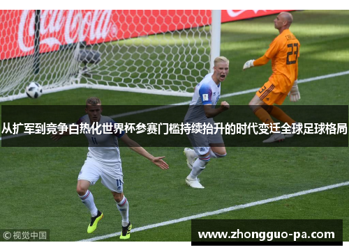 从扩军到竞争白热化世界杯参赛门槛持续抬升的时代变迁全球足球格局 从扩军到竞争白热化世界杯参赛门槛持续抬升的时代变迁全球足球格局