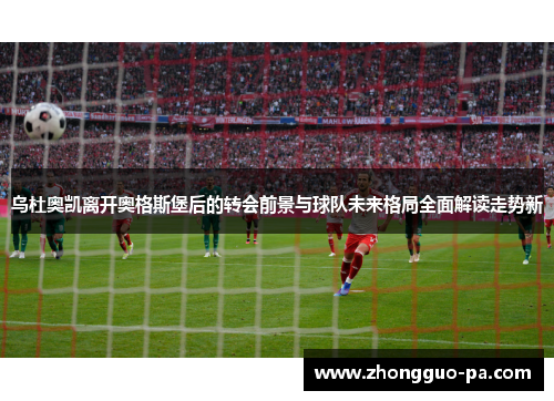 乌杜奥凯离开奥格斯堡后的转会前景与球队未来格局全面解读走势新 乌杜奥凯离开奥格斯堡后的转会前景与球队未来格局全面解读走势新
