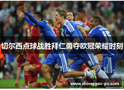 切尔西点球战胜拜仁勇夺欧冠荣耀时刻 切尔西点球战胜拜仁勇夺欧冠荣耀时刻