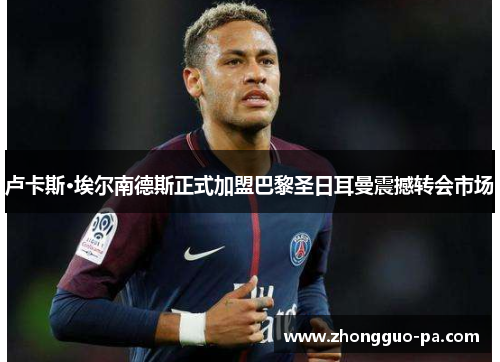 卢卡斯·埃尔南德斯正式加盟巴黎圣日耳曼震撼转会市场 卢卡斯·埃尔南德斯正式加盟巴黎圣日耳曼震撼转会市场