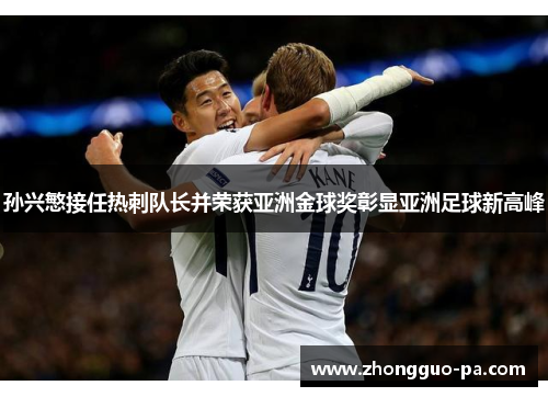 孙兴慜接任热刺队长并荣获亚洲金球奖彰显亚洲足球新高峰 孙兴慜接任热刺队长并荣获亚洲金球奖彰显亚洲足球新高峰