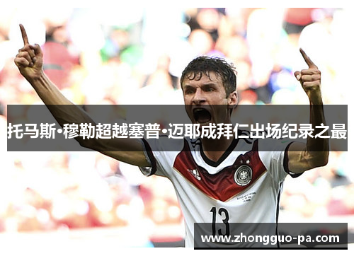 托马斯·穆勒超越塞普·迈耶成拜仁出场纪录之最 托马斯·穆勒超越塞普·迈耶成拜仁出场纪录之最