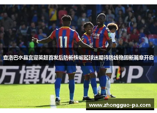 查洛巴水晶宫迎英超首发后防新核崛起球迷期待防线稳固新篇章开启