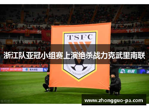 浙江队亚冠小组赛上演绝杀战力克武里南联 浙江队亚冠小组赛上演绝杀战力克武里南联