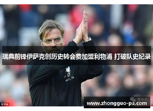 瑞典前锋伊萨克创历史转会费加盟利物浦 打破队史纪录 瑞典前锋伊萨克创历史转会费加盟利物浦 打破队史纪录