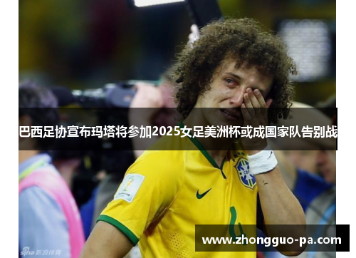 巴西足协宣布玛塔将参加2025女足美洲杯或成国家队告别战