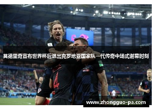 莫德里奇宣布世界杯后退出克罗地亚国家队一代传奇中场式谢幕时刻