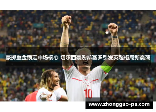 豪掷重金锁定中场核心 切尔西豪购凯塞多引发英超格局新震荡